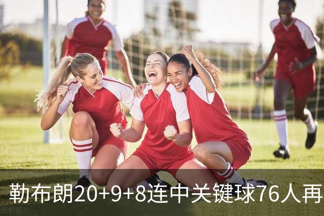 勒布朗20+9+8连中关键球76人再胜尼克斯，马克西27分唐斯22+12