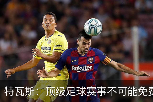 特瓦斯：顶级足球赛事不可能免费向观众开发，球队要付工资