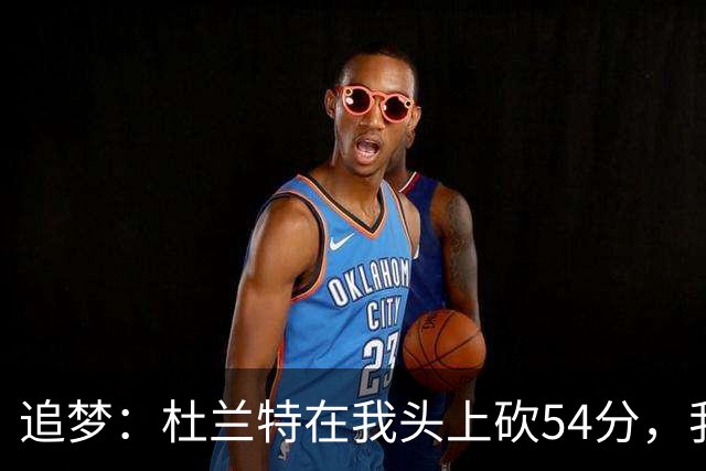 追梦：杜兰特在我头上砍54分，我照样喷他，现在还能防他